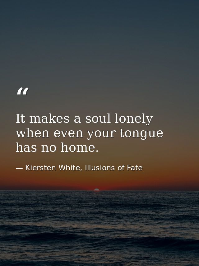 It makes a soul lonely when even your tongue has no home. — Kiersten White, Illusions of Fate
