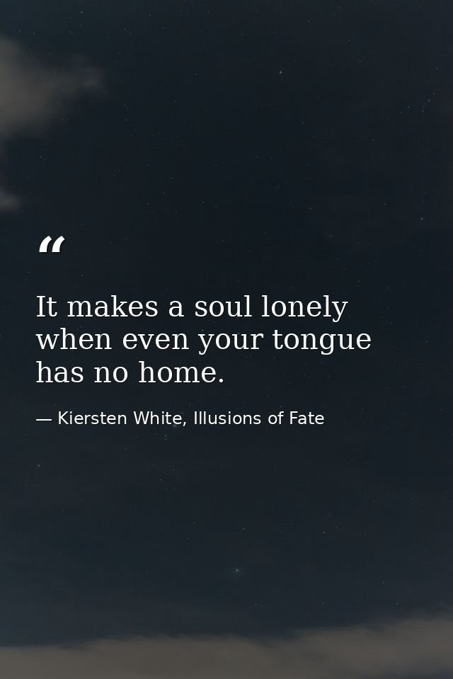 It makes a soul lonely when even your tongue has no home. — Kiersten White, Illusions of Fate