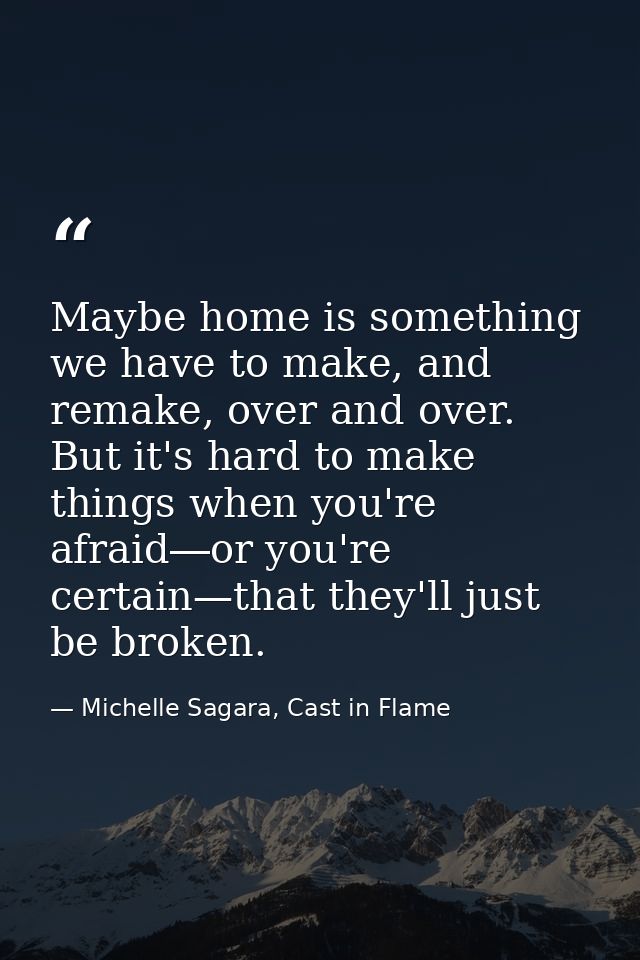Maybe home is something we have to make, and remake, over and over. But it's hard to make things when you're afraid―or y — Michelle Sagara, Cast in Flame