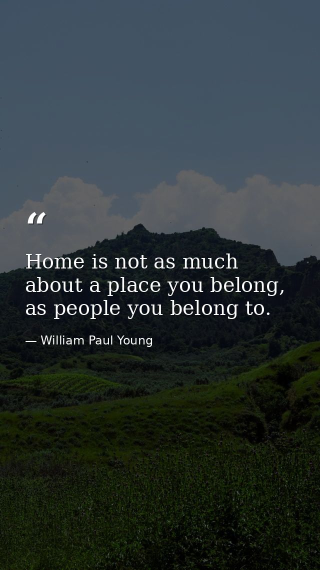 Home is not as much about a place you belong, as people you belong to. — William Paul Young