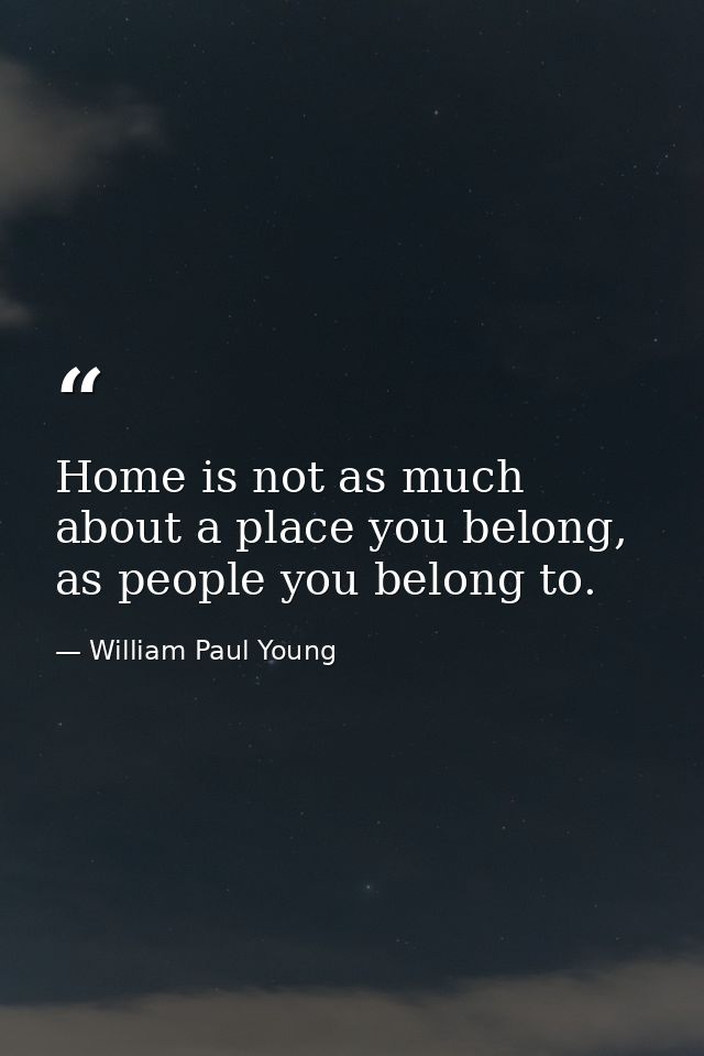 Home is not as much about a place you belong, as people you belong to. — William Paul Young