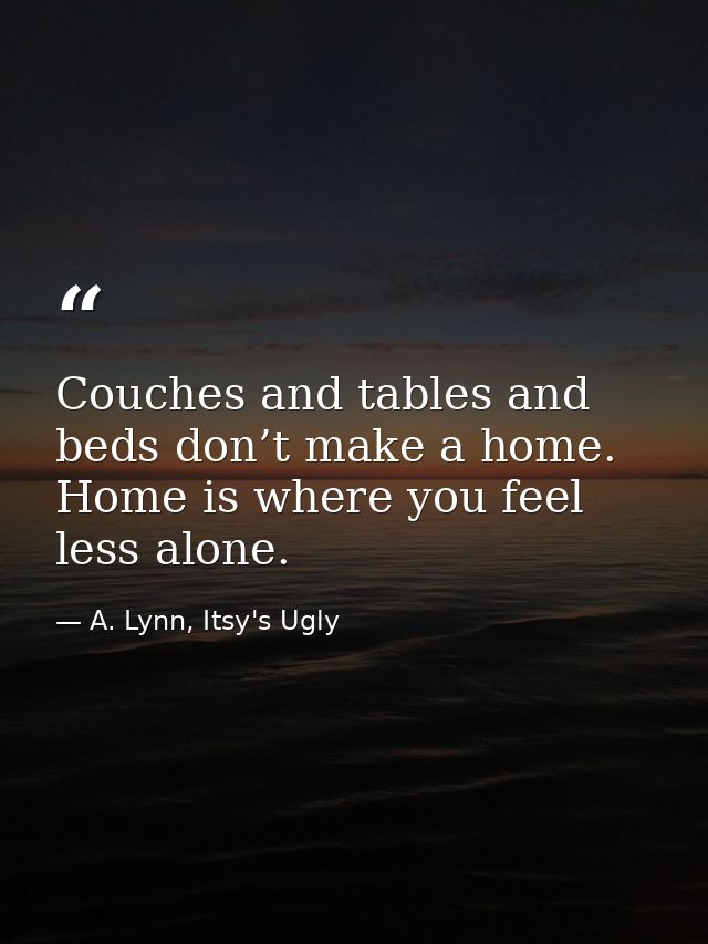 Couches and tables and beds don’t make a home. Home is where you feel less alone. — A. Lynn, Itsy's Ugly