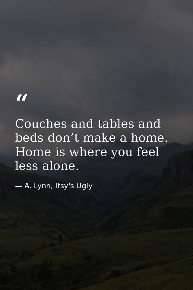 Couches and tables and beds don’t make a home. Home is where you feel less alone. — A. Lynn, Itsy's Ugly