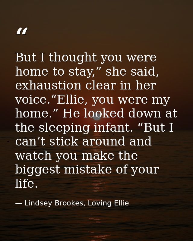 But I thought you were home to stay,” she said, exhaustion clear in her voice.“Ellie, you were my home.” He looked down  — Lindsey Brookes, Loving Ellie