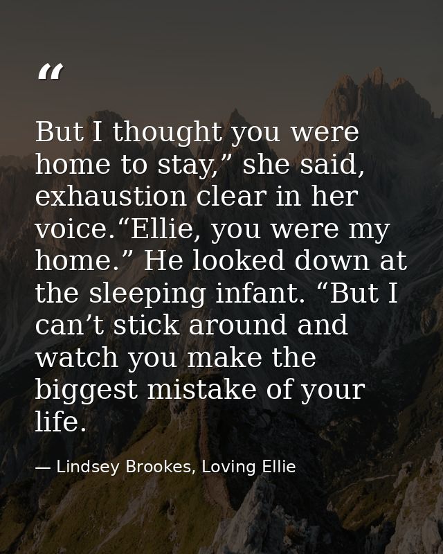 But I thought you were home to stay,” she said, exhaustion clear in her voice.“Ellie, you were my home.” He looked down  — Lindsey Brookes, Loving Ellie