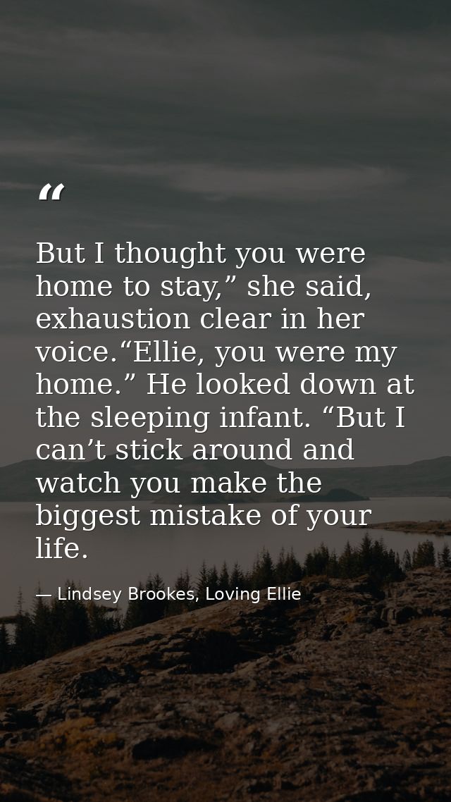 But I thought you were home to stay,” she said, exhaustion clear in her voice.“Ellie, you were my home.” He looked down  — Lindsey Brookes, Loving Ellie