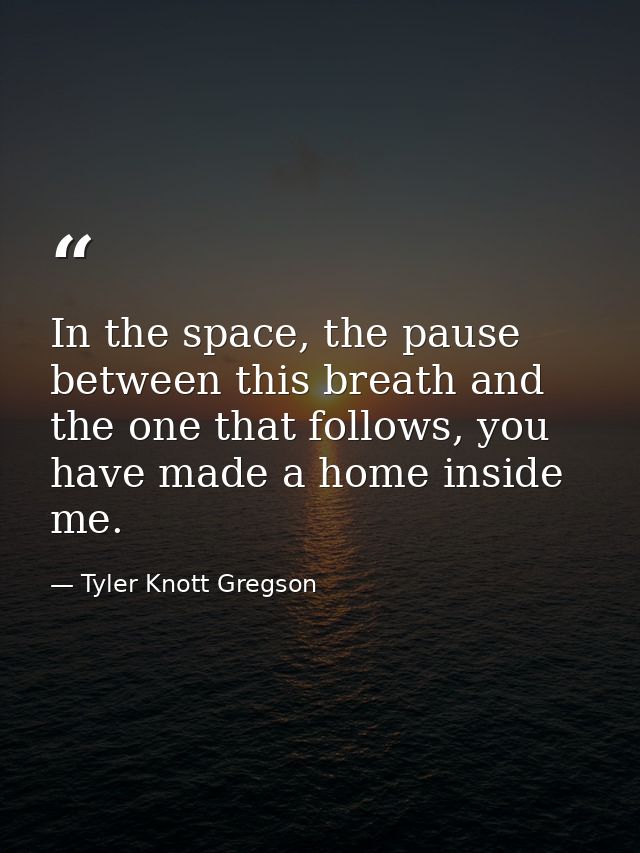 In the space, the pause between this breath and the one that follows, you have made a home inside me. — Tyler Knott Gregson