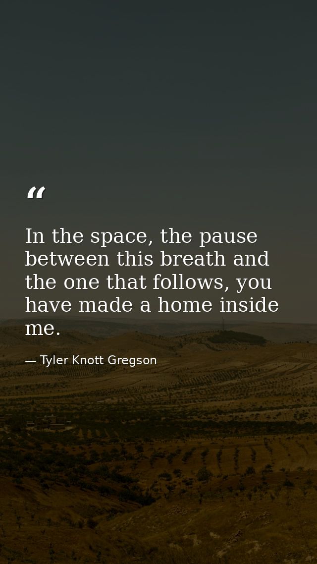 In the space, the pause between this breath and the one that follows, you have made a home inside me. — Tyler Knott Gregson