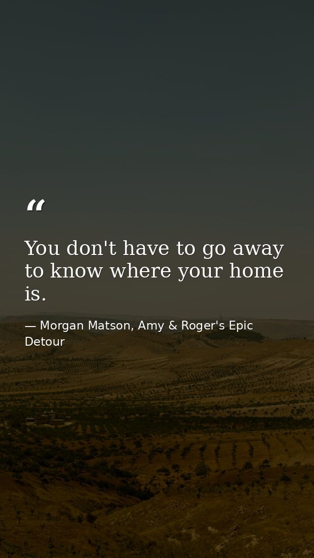 You don't have to go away to know where your home is. — Morgan Matson, Amy & Roger's Epic Detour
