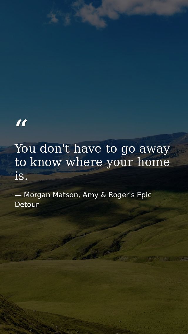 You don't have to go away to know where your home is. — Morgan Matson, Amy & Roger's Epic Detour