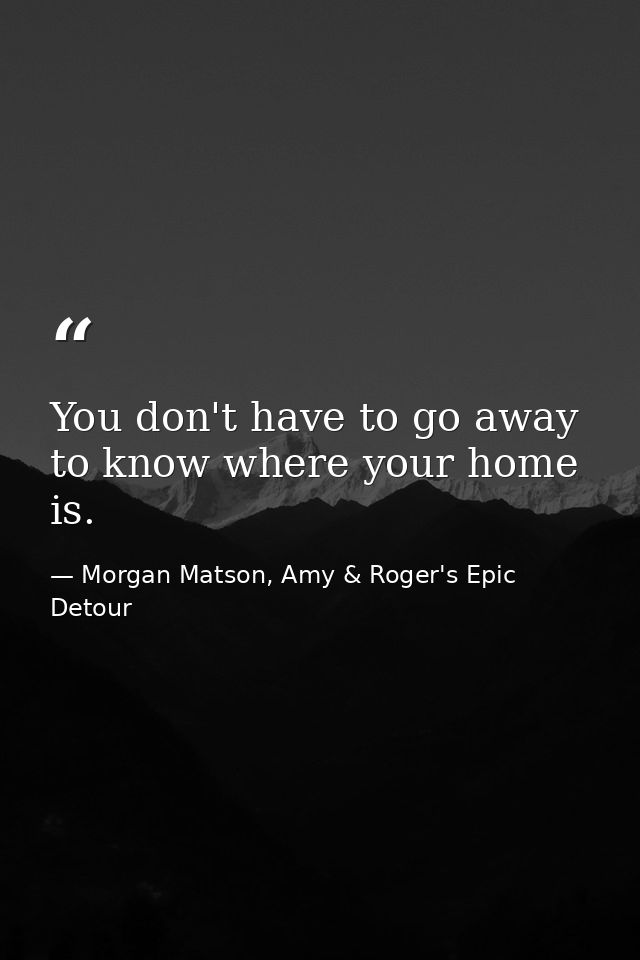 You don't have to go away to know where your home is. — Morgan Matson, Amy & Roger's Epic Detour