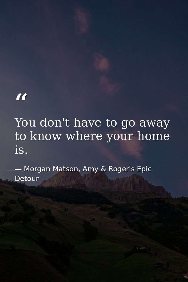 You don't have to go away to know where your home is. — Morgan Matson, Amy & Roger's Epic Detour