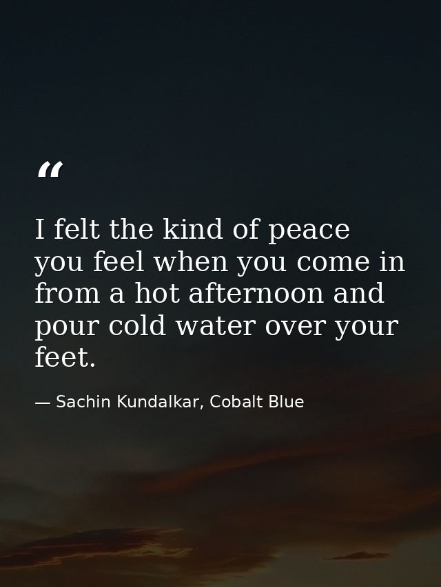 I felt the kind of peace you feel when you come in from a hot afternoon and pour cold water over your feet. — Sachin Kundalkar, Cobalt Blue