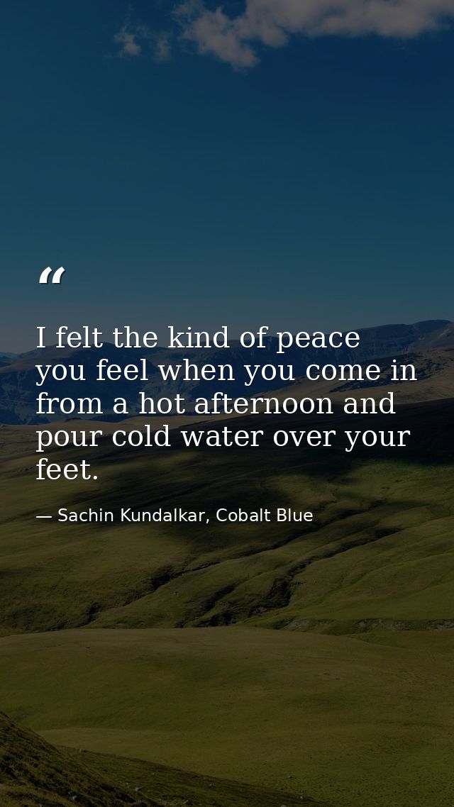 I felt the kind of peace you feel when you come in from a hot afternoon and pour cold water over your feet. — Sachin Kundalkar, Cobalt Blue