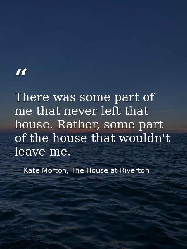 There was some part of me that never left that house. Rather, some part of the house that wouldn't leave me. — Kate Morton, The House at Riverton