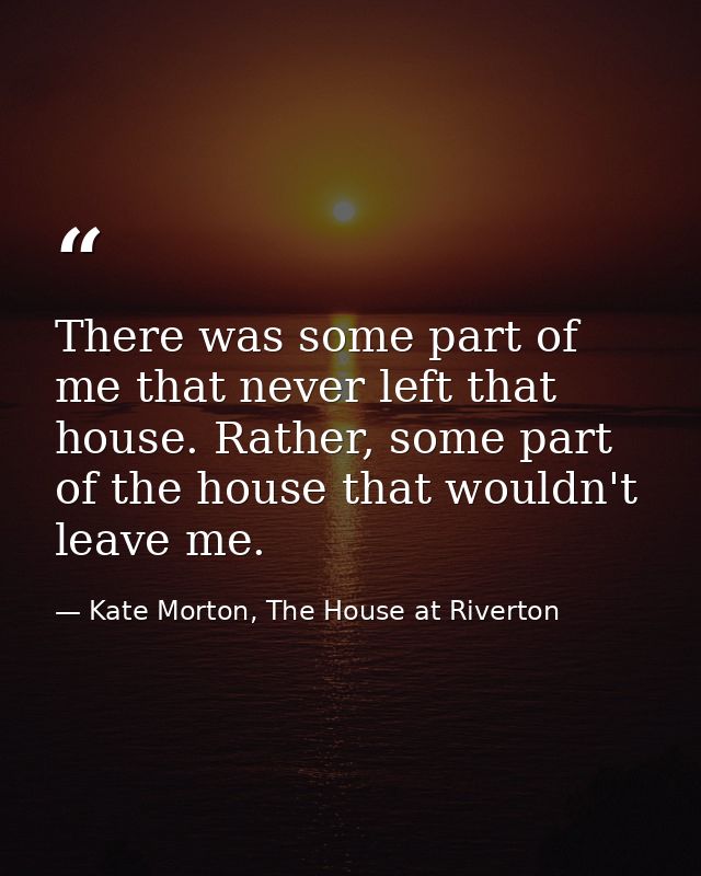 There was some part of me that never left that house. Rather, some part of the house that wouldn't leave me. — Kate Morton, The House at Riverton