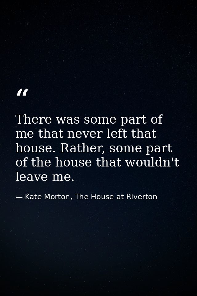 There was some part of me that never left that house. Rather, some part of the house that wouldn't leave me. — Kate Morton, The House at Riverton