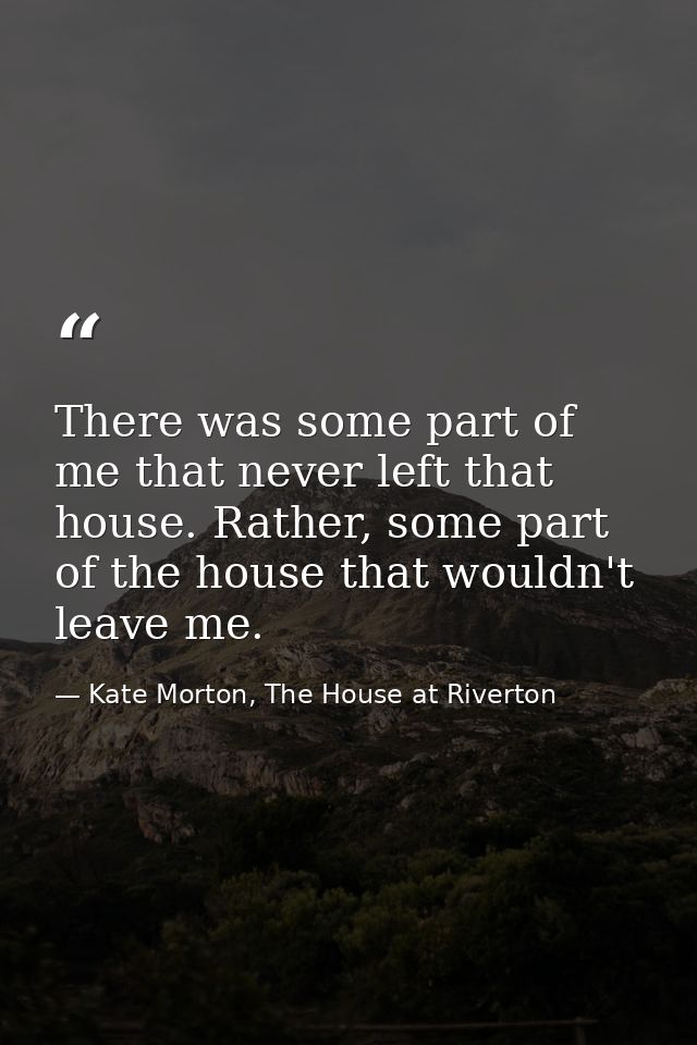 There was some part of me that never left that house. Rather, some part of the house that wouldn't leave me. — Kate Morton, The House at Riverton