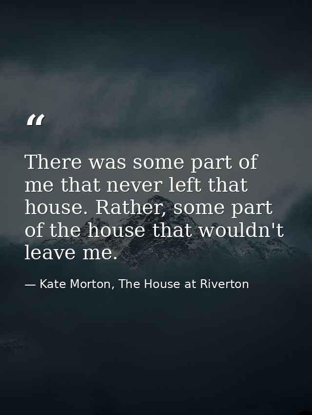 There was some part of me that never left that house. Rather, some part of the house that wouldn't leave me. — Kate Morton, The House at Riverton