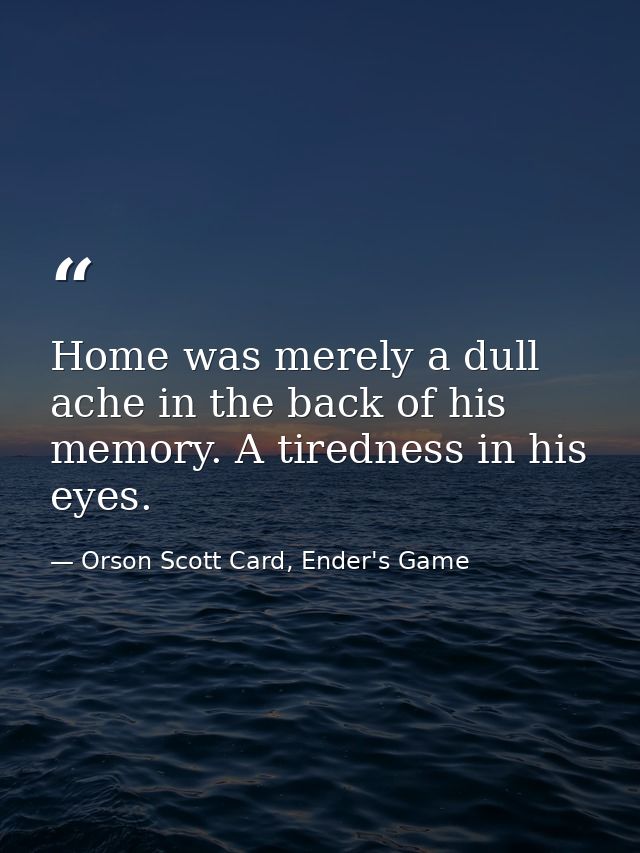 Home was merely a dull ache in the back of his memory. A tiredness in his eyes. — Orson Scott Card, Ender's Game