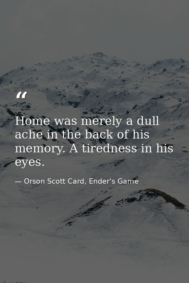 Home was merely a dull ache in the back of his memory. A tiredness in his eyes. — Orson Scott Card, Ender's Game
