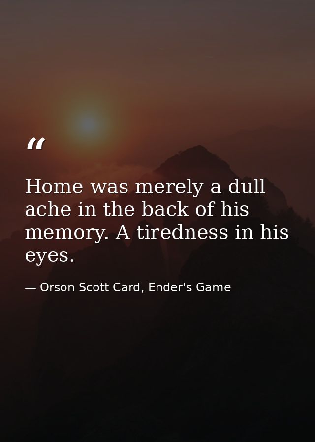 Home was merely a dull ache in the back of his memory. A tiredness in his eyes. — Orson Scott Card, Ender's Game