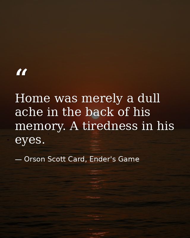 Home was merely a dull ache in the back of his memory. A tiredness in his eyes. — Orson Scott Card, Ender's Game