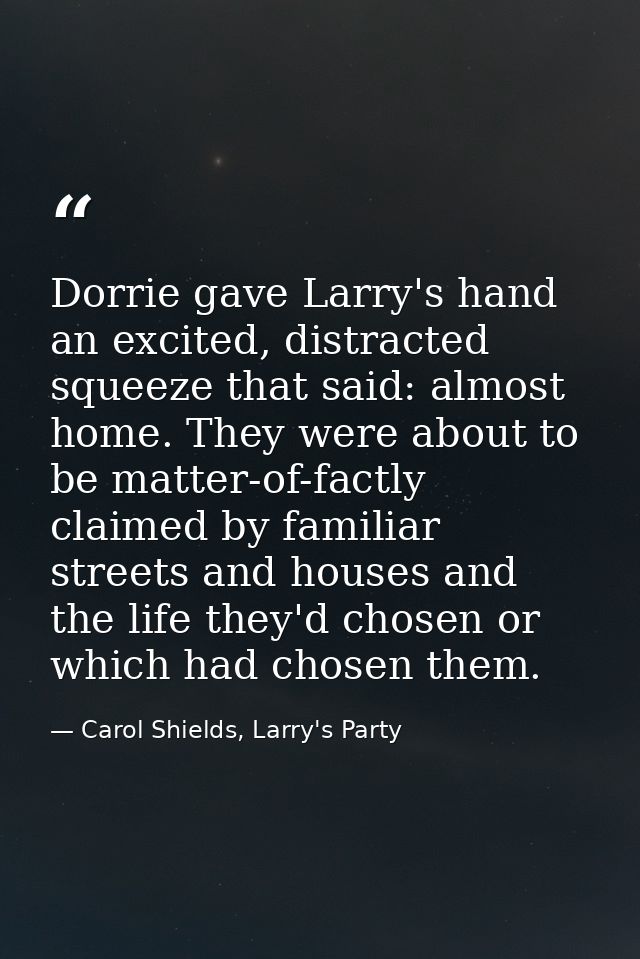 Dorrie gave Larry's hand an excited, distracted squeeze that said: almost home. They were about to be matter-of-factly c — Carol Shields, Larry's Party
