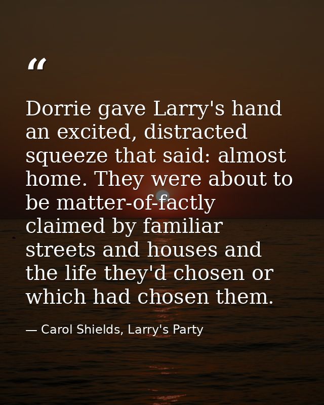 Dorrie gave Larry's hand an excited, distracted squeeze that said: almost home. They were about to be matter-of-factly c — Carol Shields, Larry's Party