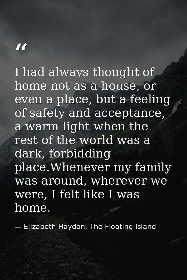I had always thought of home not as a house, or even a place, but a feeling of safety and acceptance, a warm light when  — Elizabeth Haydon, The Floating Island
