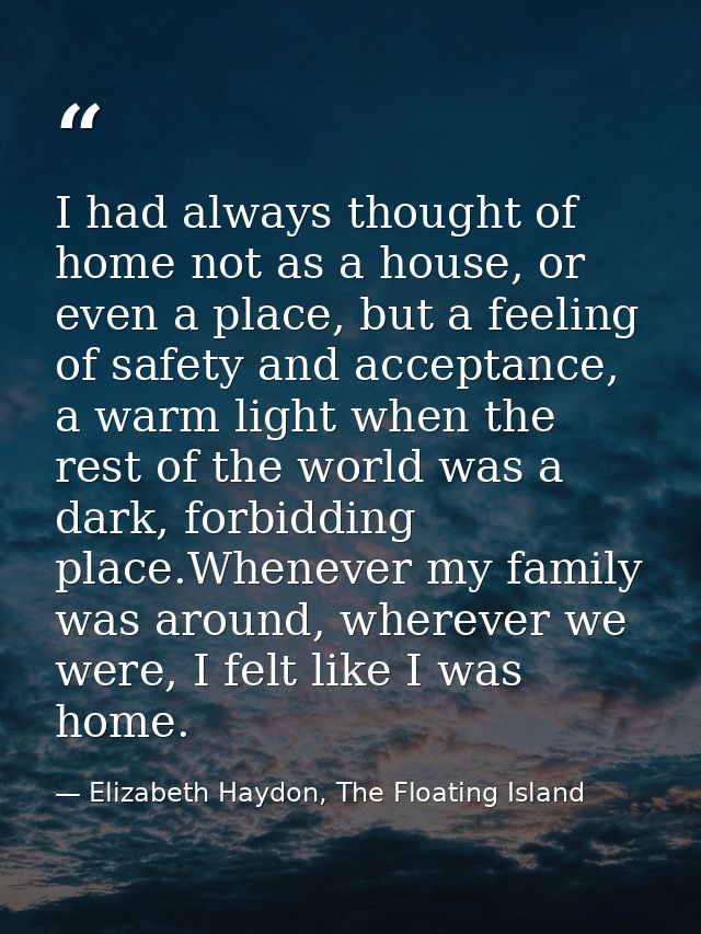 I had always thought of home not as a house, or even a place, but a feeling of safety and acceptance, a warm light when  — Elizabeth Haydon, The Floating Island