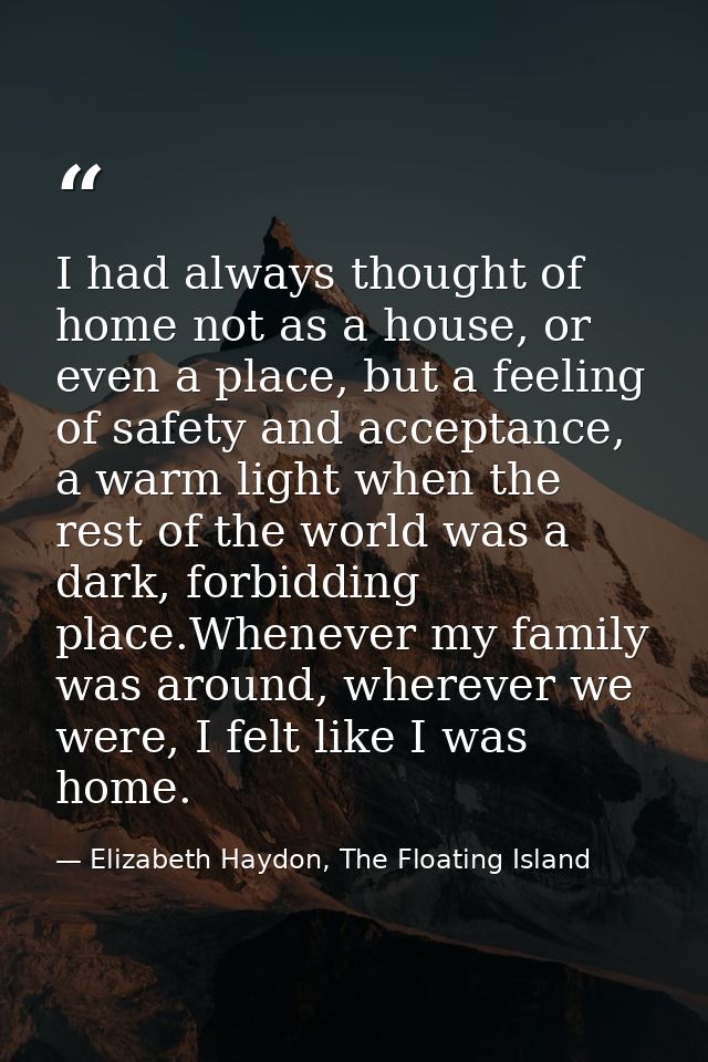 I had always thought of home not as a house, or even a place, but a feeling of safety and acceptance, a warm light when  — Elizabeth Haydon, The Floating Island
