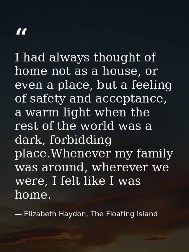 I had always thought of home not as a house, or even a place, but a feeling of safety and acceptance, a warm light when  — Elizabeth Haydon, The Floating Island