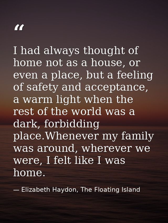 I had always thought of home not as a house, or even a place, but a feeling of safety and acceptance, a warm light when  — Elizabeth Haydon, The Floating Island