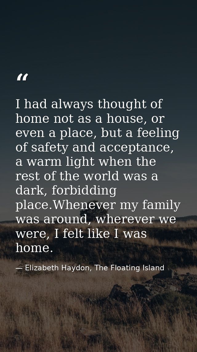 I had always thought of home not as a house, or even a place, but a feeling of safety and acceptance, a warm light when  — Elizabeth Haydon, The Floating Island