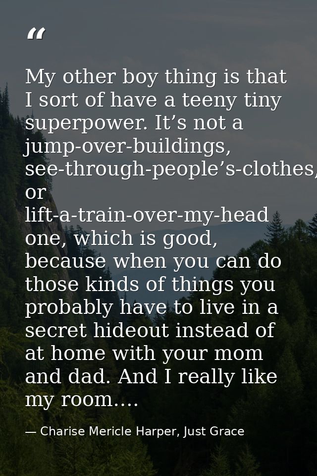 My other boy thing is that I sort of have a teeny tiny superpower. It’s not a jump-over-buildings, see-through-people’s- — Charise Mericle Harper, Just Grace