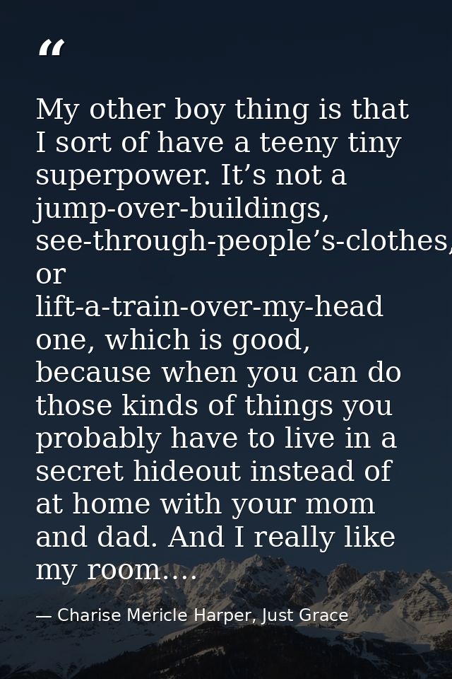 My other boy thing is that I sort of have a teeny tiny superpower. It’s not a jump-over-buildings, see-through-people’s- — Charise Mericle Harper, Just Grace