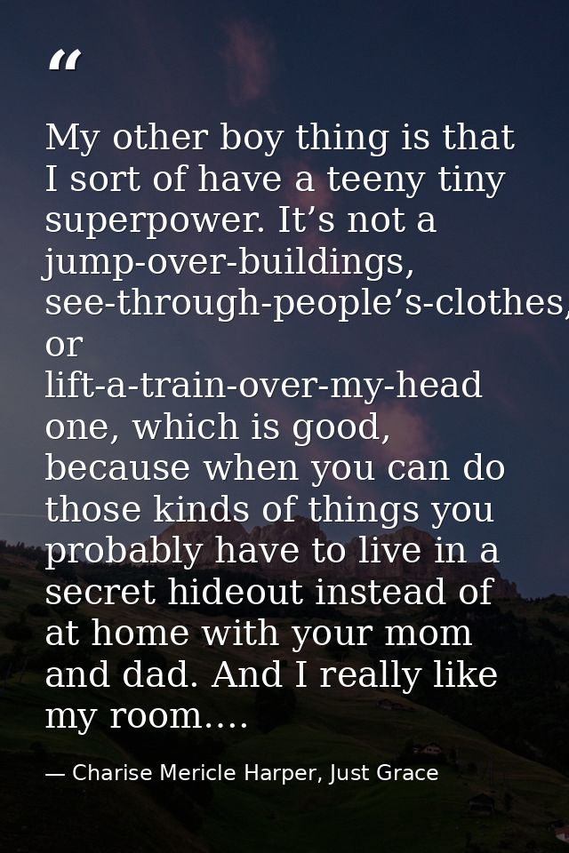 My other boy thing is that I sort of have a teeny tiny superpower. It’s not a jump-over-buildings, see-through-people’s- — Charise Mericle Harper, Just Grace