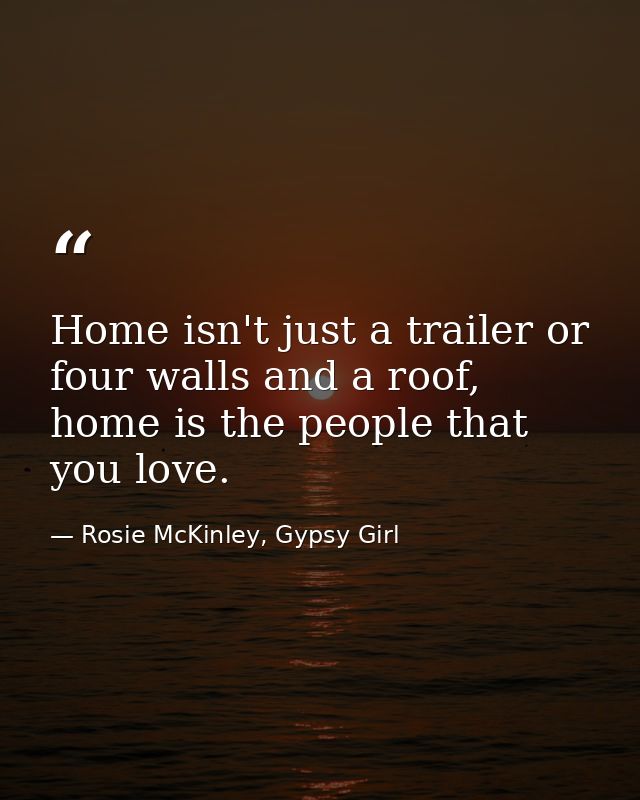 Home isn't just a trailer or four walls and a roof, home is the people that you love. — Rosie McKinley, Gypsy Girl