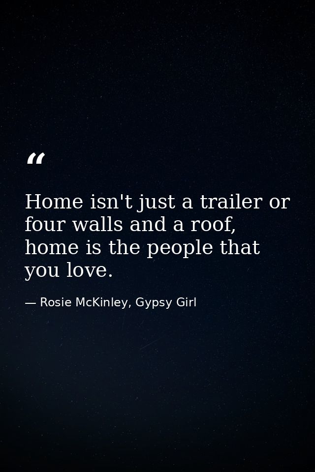 Home isn't just a trailer or four walls and a roof, home is the people that you love. — Rosie McKinley, Gypsy Girl