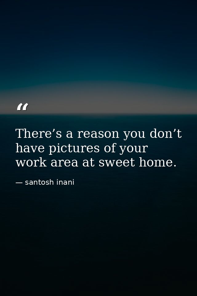 There’s a reason you don’t have pictures of your work area at sweet home. — santosh inani