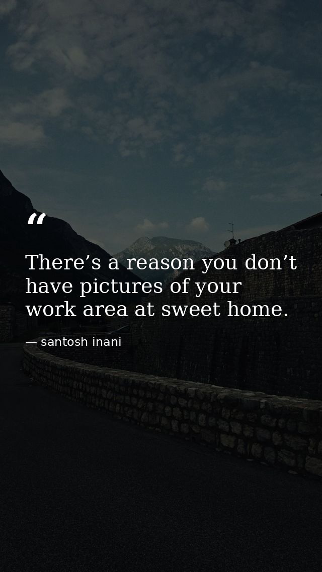 There’s a reason you don’t have pictures of your work area at sweet home. — santosh inani