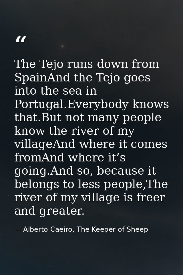 The Tejo runs down from SpainAnd the Tejo goes into the sea in Portugal.Everybody knows that.But not many people know th — Alberto Caeiro, The Keeper of Sheep