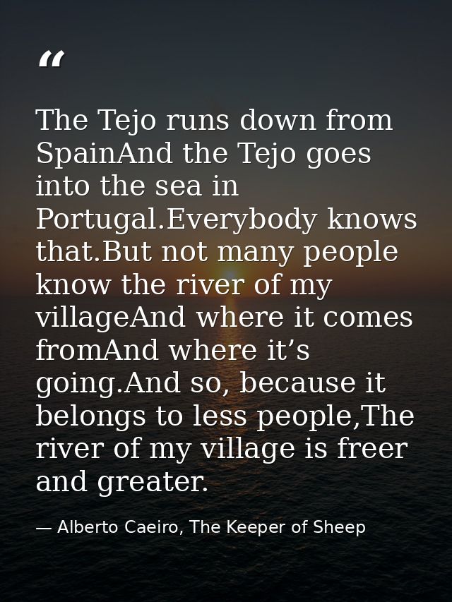 The Tejo runs down from SpainAnd the Tejo goes into the sea in Portugal.Everybody knows that.But not many people know th — Alberto Caeiro, The Keeper of Sheep