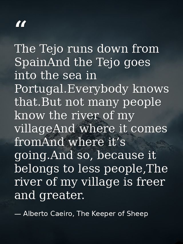 The Tejo runs down from SpainAnd the Tejo goes into the sea in Portugal.Everybody knows that.But not many people know th — Alberto Caeiro, The Keeper of Sheep