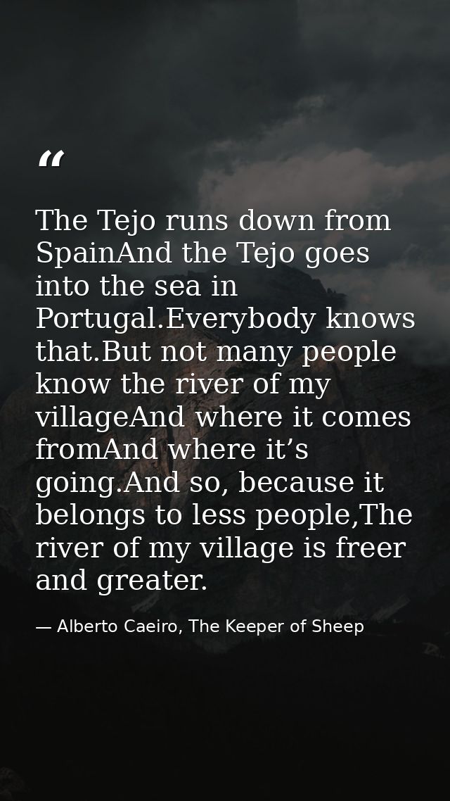 The Tejo runs down from SpainAnd the Tejo goes into the sea in Portugal.Everybody knows that.But not many people know th — Alberto Caeiro, The Keeper of Sheep