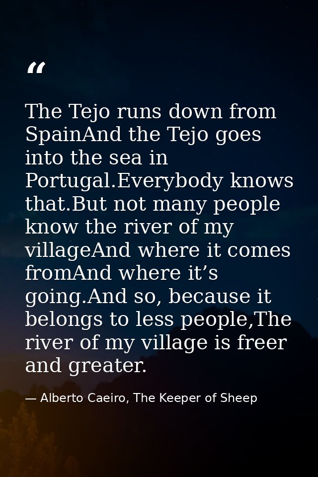 The Tejo runs down from SpainAnd the Tejo goes into the sea in Portugal.Everybody knows that.But not many people know th — Alberto Caeiro, The Keeper of Sheep