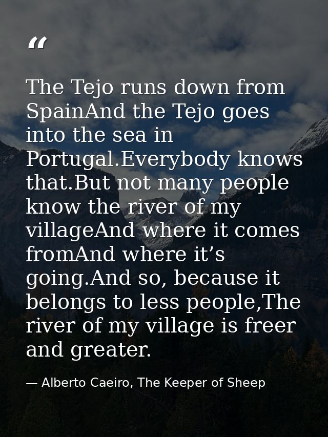 The Tejo runs down from SpainAnd the Tejo goes into the sea in Portugal.Everybody knows that.But not many people know th — Alberto Caeiro, The Keeper of Sheep