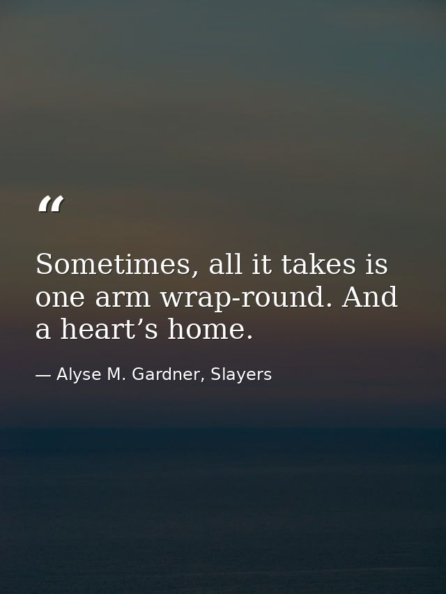 Sometimes, all it takes is one arm wrap-round. And a heart’s home. — Alyse M. Gardner, Slayers