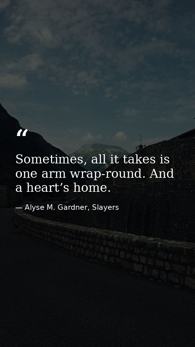 Sometimes, all it takes is one arm wrap-round. And a heart’s home. — Alyse M. Gardner, Slayers
